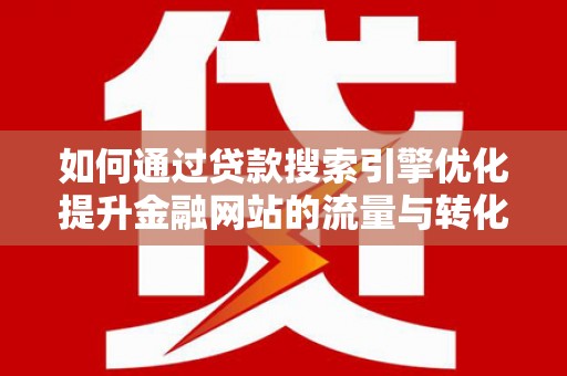 颍泉如何通过贷款搜索引擎优化提升金融网站的流量与转化率