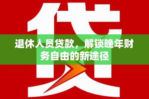 颍泉退休人员贷款，解锁晚年财务自由的新途径