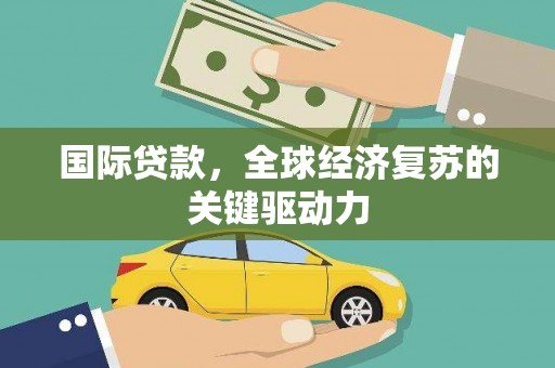 颍泉国际贷款，全球经济复苏的关键驱动力