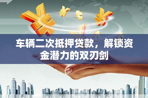 颍泉车辆二次抵押贷款，解锁资金潜力的双刃剑