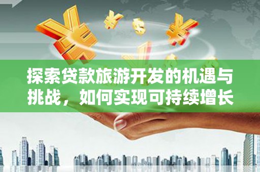 颍泉探索贷款旅游开发的机遇与挑战，如何实现可持续增长