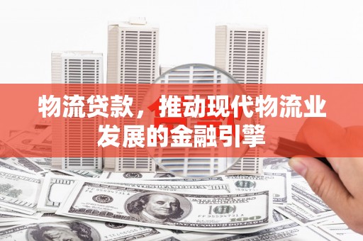 颍泉物流贷款，推动现代物流业发展的金融引擎