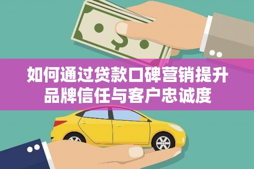颍泉如何通过贷款口碑营销提升品牌信任与客户忠诚度