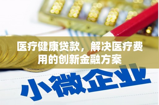 颍泉医疗健康贷款，解决医疗费用的创新金融方案
