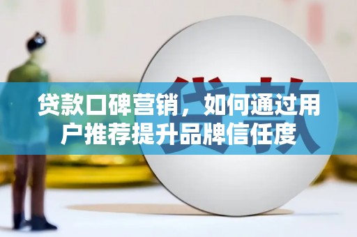 颍泉贷款口碑营销，如何通过用户推荐提升品牌信任度