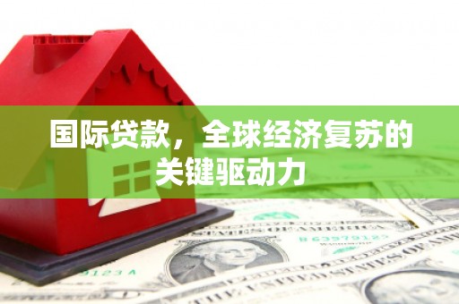 颍泉国际贷款，全球经济复苏的关键驱动力