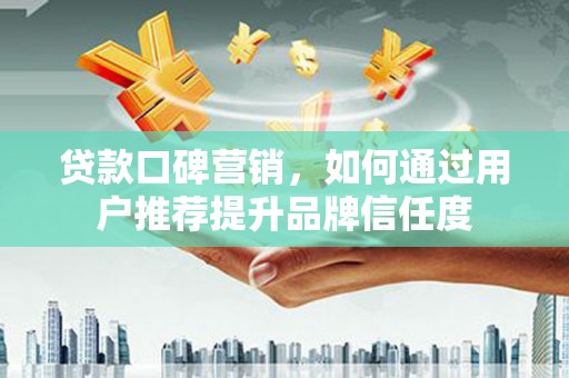 颍泉贷款口碑营销，如何通过用户推荐提升品牌信任度