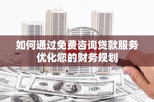 颍泉如何通过免费咨询贷款服务优化您的财务规划