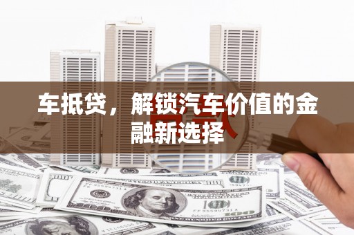 颍泉车抵贷，解锁汽车价值的金融新选择