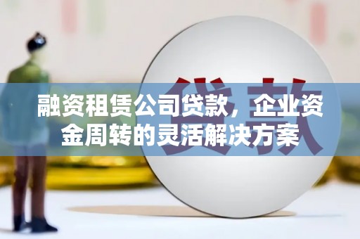 颍泉融资租赁公司贷款，企业资金周转的灵活解决方案