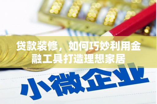 颍泉贷款装修，如何巧妙利用金融工具打造理想家居