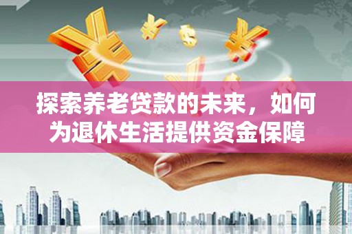 颍泉探索养老贷款的未来，如何为退休生活提供资金保障