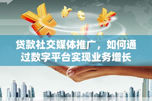 颍泉贷款社交媒体推广，如何通过数字平台实现业务增长