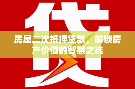 颍泉房屋二次抵押贷款，解锁房产价值的智慧之选