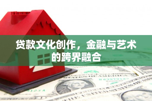 颍泉贷款文化创作，金融与艺术的跨界融合