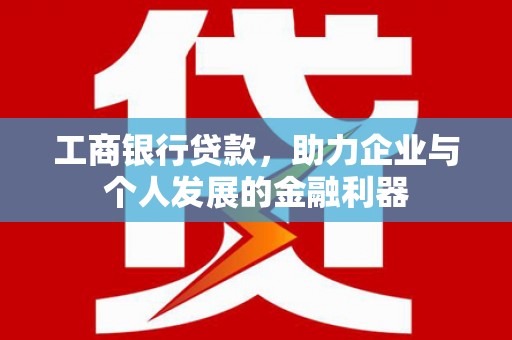 颍泉工商银行贷款，助力企业与个人发展的金融利器