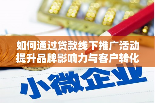 颍泉如何通过贷款线下推广活动提升品牌影响力与客户转化率