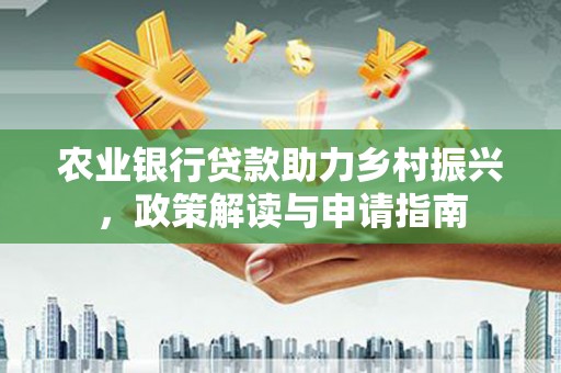 颍泉农业银行贷款助力乡村振兴，政策解读与申请指南