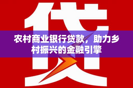 颍泉农村商业银行贷款，助力乡村振兴的金融引擎