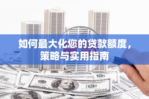 颍泉如何最大化您的贷款额度，策略与实用指南