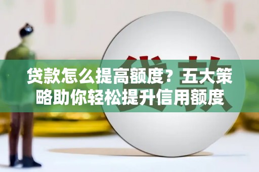 颍泉贷款怎么提高额度？五大策略助你轻松提升信用额度