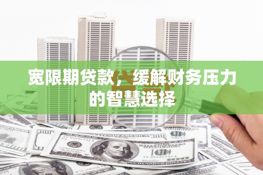 颍泉宽限期贷款，缓解财务压力的智慧选择