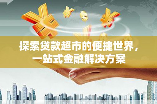 颍泉探索贷款超市的便捷世界，一站式金融解决方案