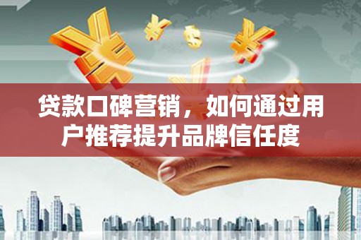 颍泉贷款口碑营销，如何通过用户推荐提升品牌信任度