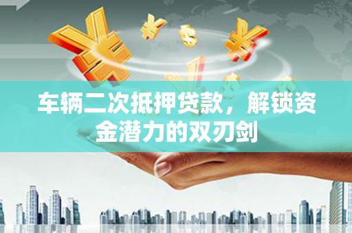 颍泉车辆二次抵押贷款，解锁资金潜力的双刃剑