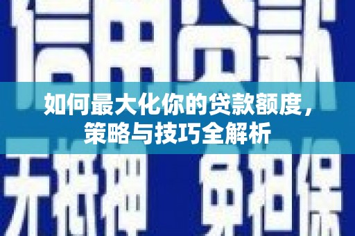 颍泉如何最大化你的贷款额度，策略与技巧全解析