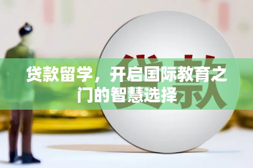 颍泉贷款留学，开启国际教育之门的智慧选择