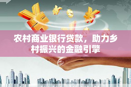 颍泉农村商业银行贷款，助力乡村振兴的金融引擎