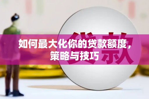 颍泉如何最大化你的贷款额度，策略与技巧