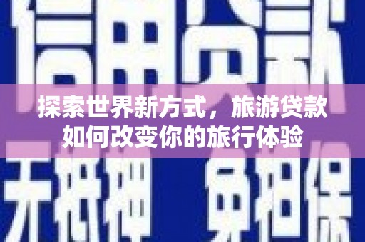 颍泉探索世界新方式，旅游贷款如何改变你的旅行体验