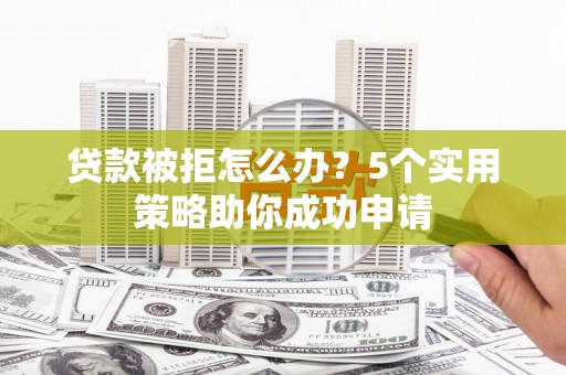颍泉贷款被拒怎么办？5个实用策略助你成功申请