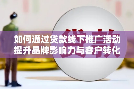 颍泉如何通过贷款线下推广活动提升品牌影响力与客户转化率
