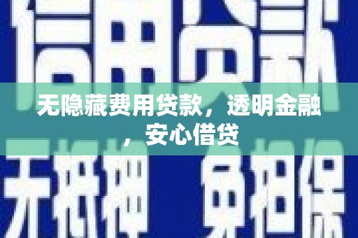 颍泉无隐藏费用贷款，透明金融，安心借贷