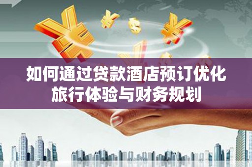 颍泉如何通过贷款酒店预订优化旅行体验与财务规划