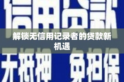 颍泉解锁无信用记录者的贷款新机遇