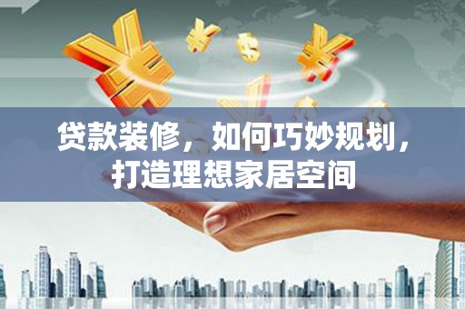 颍泉贷款装修，如何巧妙规划，打造理想家居空间