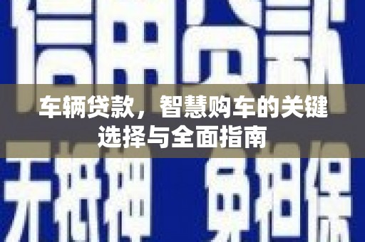 颍泉车辆贷款，智慧购车的关键选择与全面指南