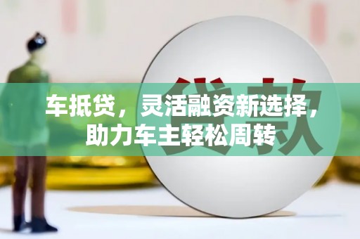 颍泉车抵贷，灵活融资新选择，助力车主轻松周转