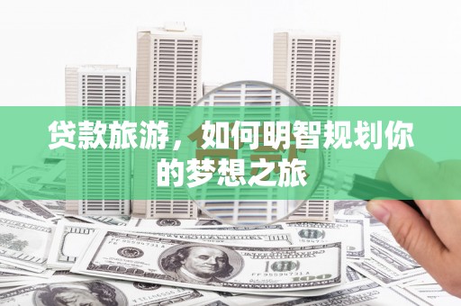 颍泉贷款旅游，如何明智规划你的梦想之旅