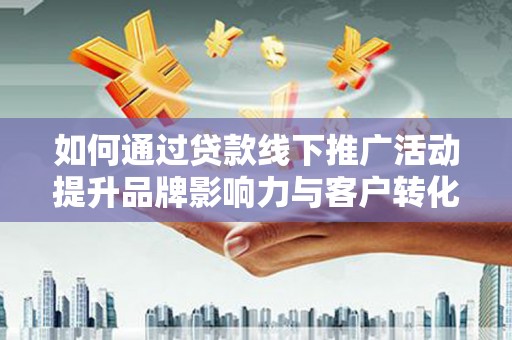 颍泉如何通过贷款线下推广活动提升品牌影响力与客户转化率