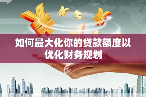 颍泉如何最大化你的贷款额度以优化财务规划