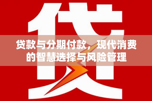 颍泉贷款与分期付款，现代消费的智慧选择与风险管理