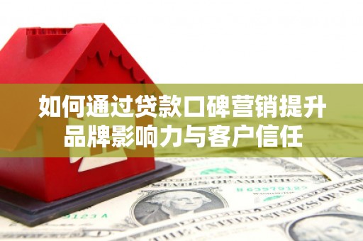 颍泉如何通过贷款口碑营销提升品牌影响力与客户信任