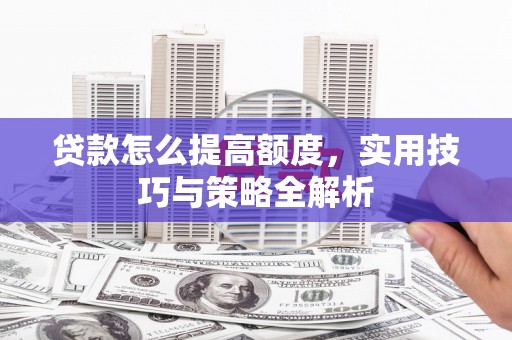 颍泉贷款怎么提高额度，实用技巧与策略全解析