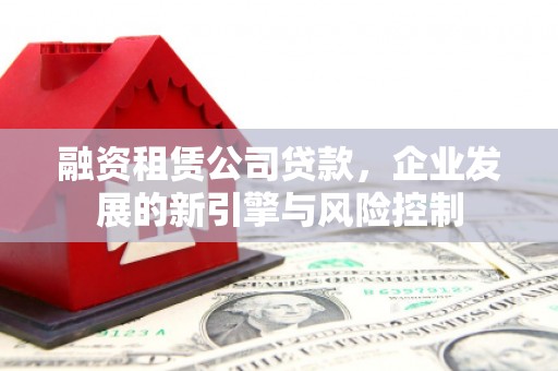 颍泉融资租赁公司贷款，企业发展的新引擎与风险控制