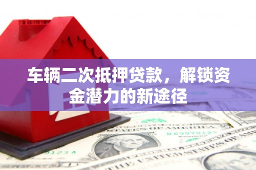 颍泉车辆二次抵押贷款，解锁资金潜力的新途径